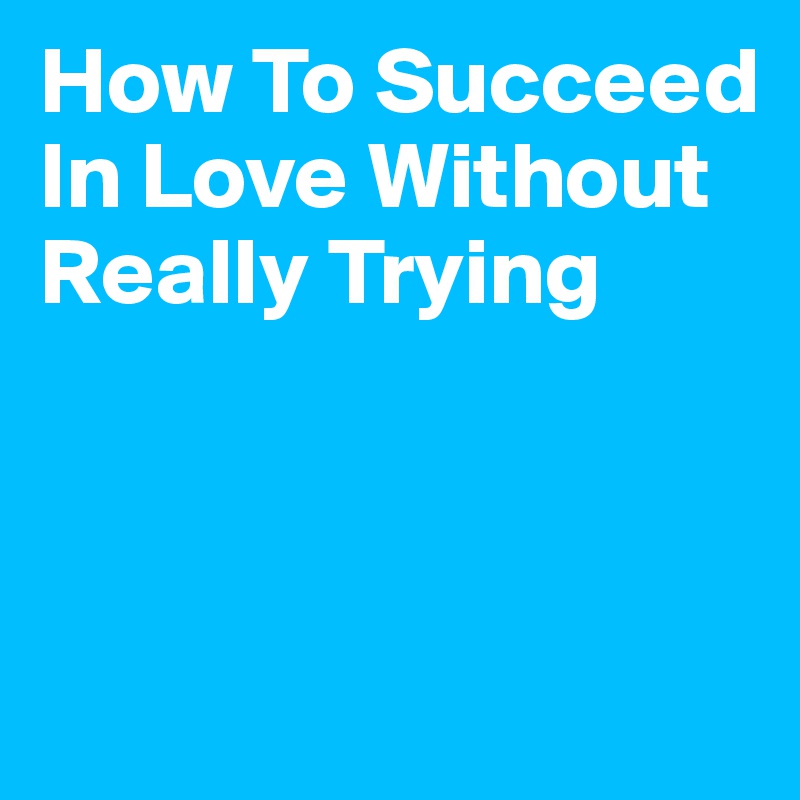 How To Succeed In Love Without Really Trying



