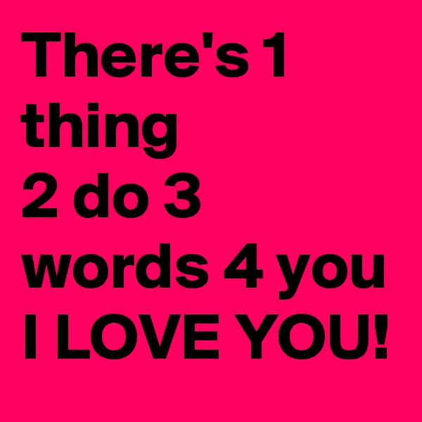 There's 1 thing
2 do 3 words 4 you I LOVE YOU!