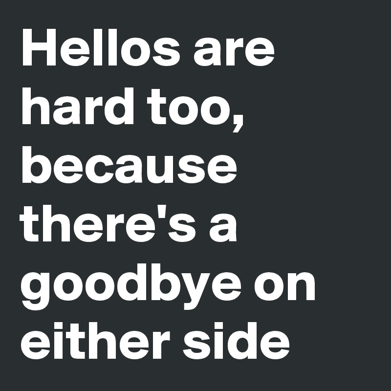Hellos are hard too, because there's a goodbye on either side