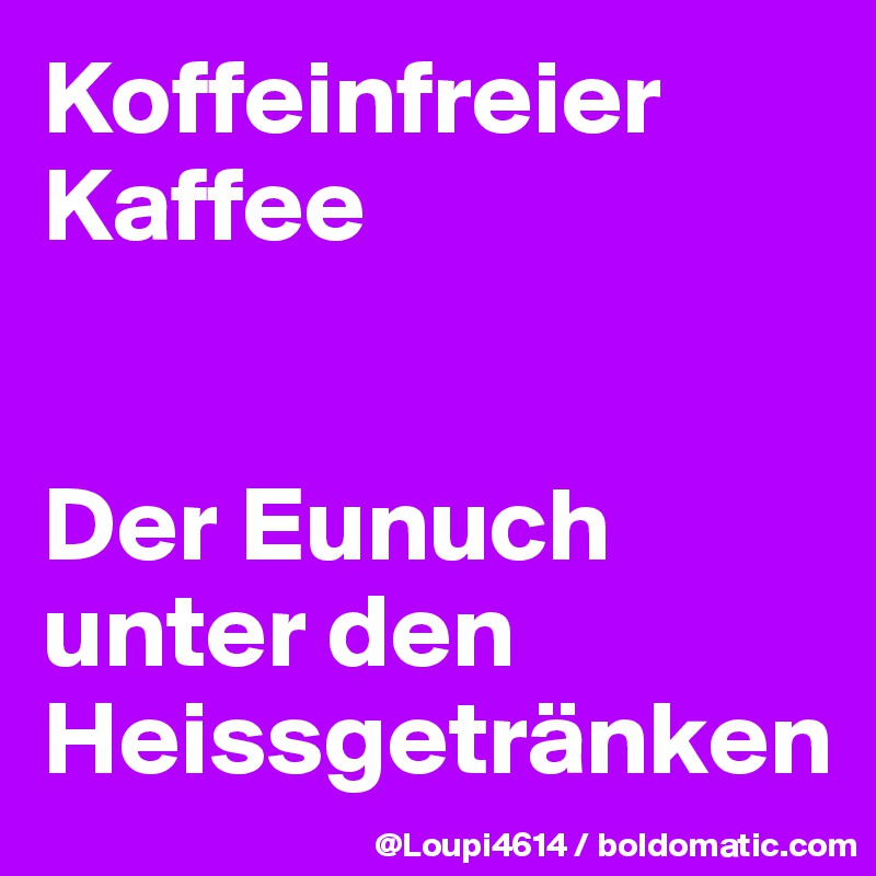 Koffeinfreier Kaffee


Der Eunuch unter den Heissgetränken