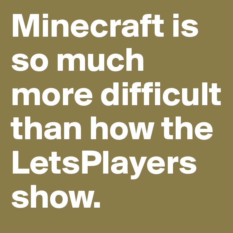 Minecraft is so much more difficult than how the LetsPlayers show.