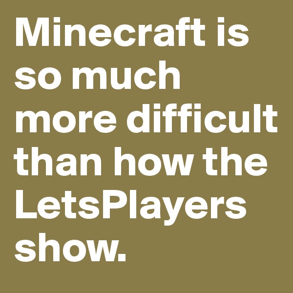 Minecraft is so much more difficult than how the LetsPlayers show.