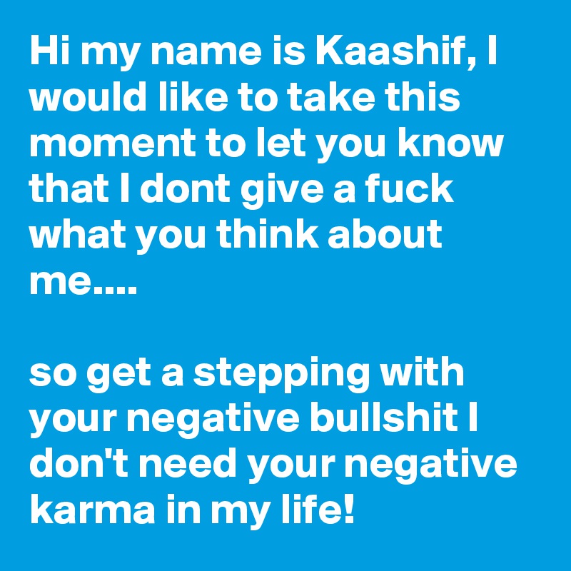 Hi my name is Kaashif, I would like to take this moment to let you know that I dont give a fuck what you think about me.... 

so get a stepping with your negative bullshit I don't need your negative karma in my life! 