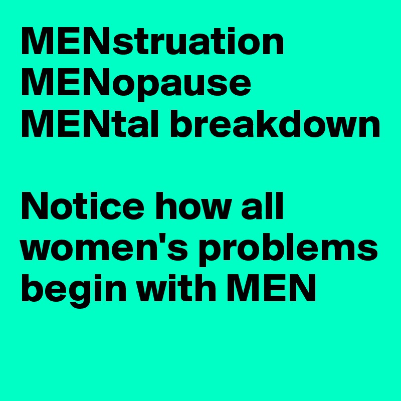 MENstruation
MENopause
MENtal breakdown

Notice how all women's problems begin with MEN
