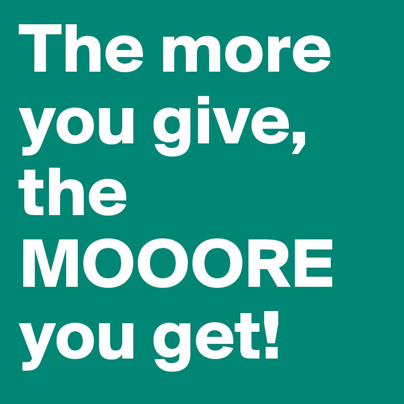 The more you give, the MOOORE you get!