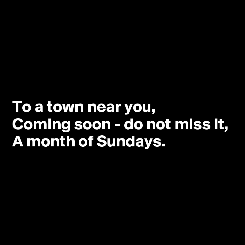 




To a town near you,
Coming soon - do not miss it,
A month of Sundays.



