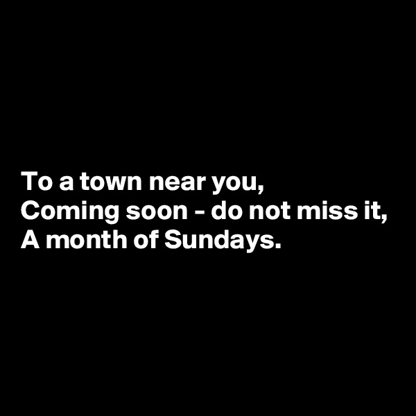 




To a town near you,
Coming soon - do not miss it,
A month of Sundays.



