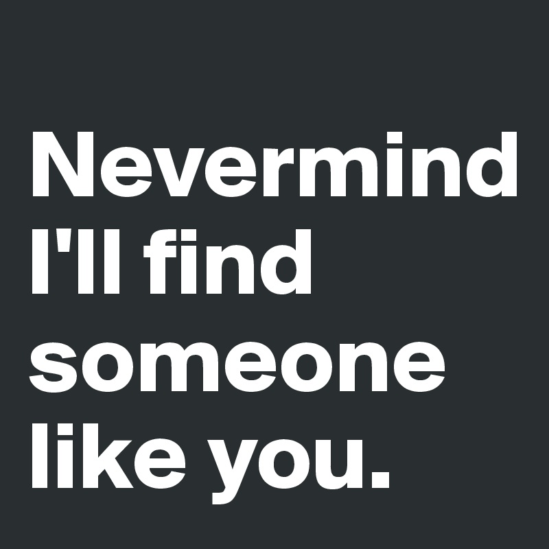    Nevermind         I'll find someone like you.