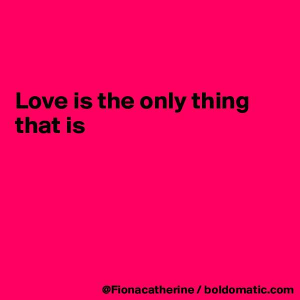 


Love is the only thing that is





