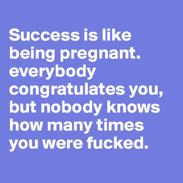 
Success is like being pregnant. everybody congratulates you, but nobody knows how many times you were fucked.

