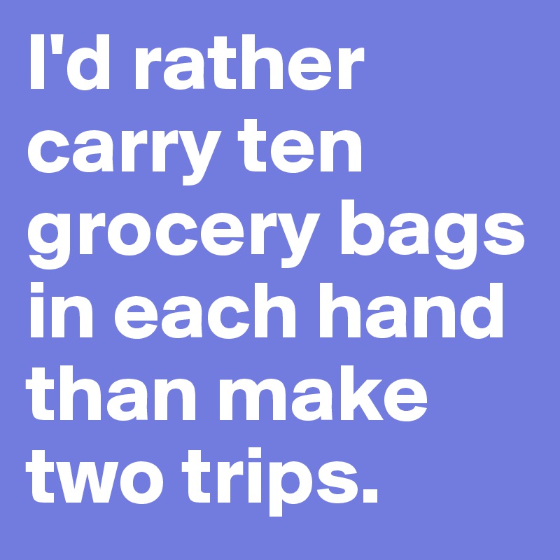 I'd rather carry ten grocery bags in each hand than make two trips. 