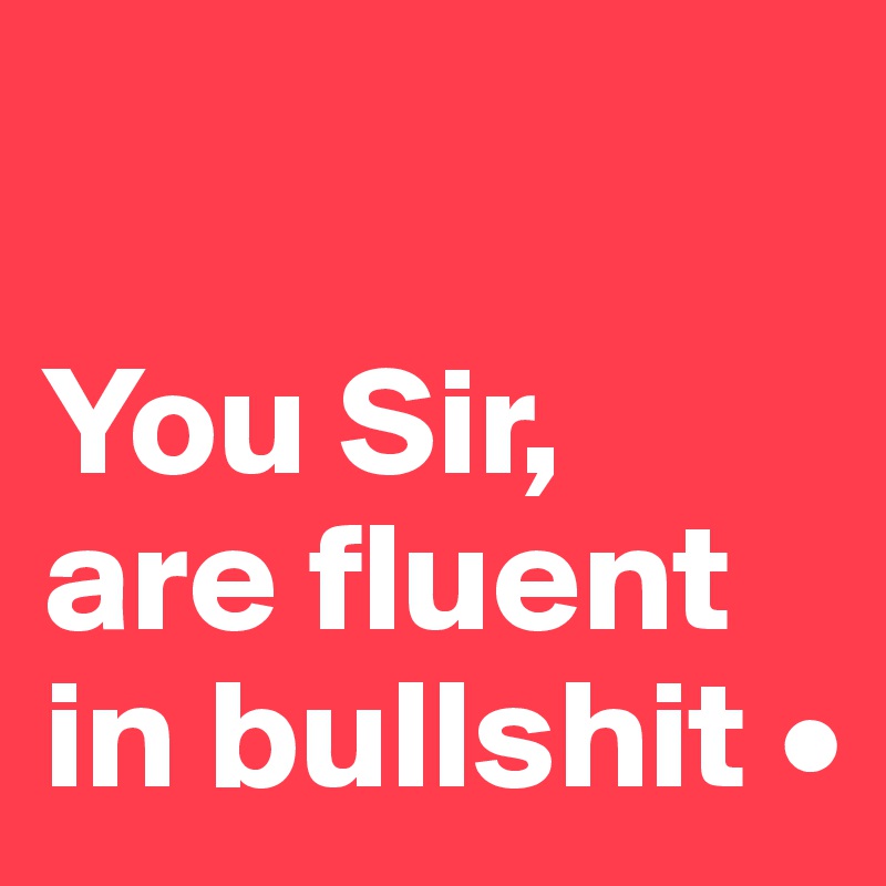 

You Sir,
are fluent in bullshit •