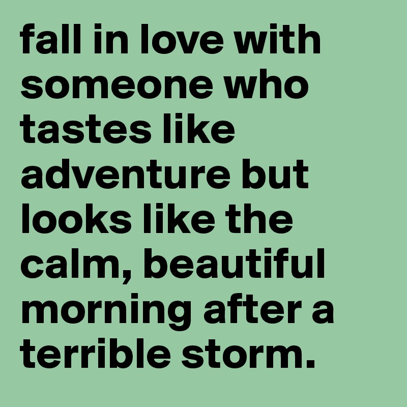 fall in love with someone who tastes like adventure but looks like the calm, beautiful morning after a terrible storm. 