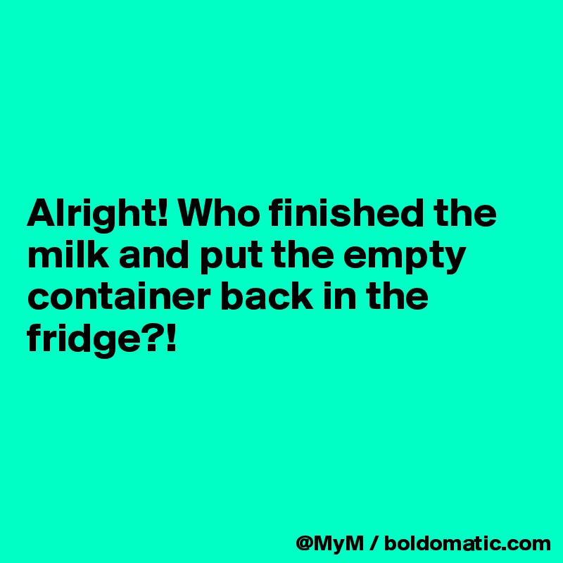 



Alright! Who finished the milk and put the empty container back in the fridge?!



