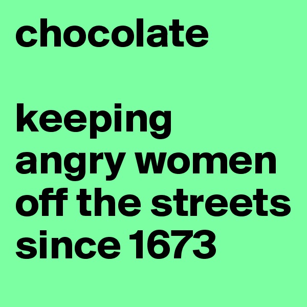 chocolate

keeping angry women off the streets since 1673