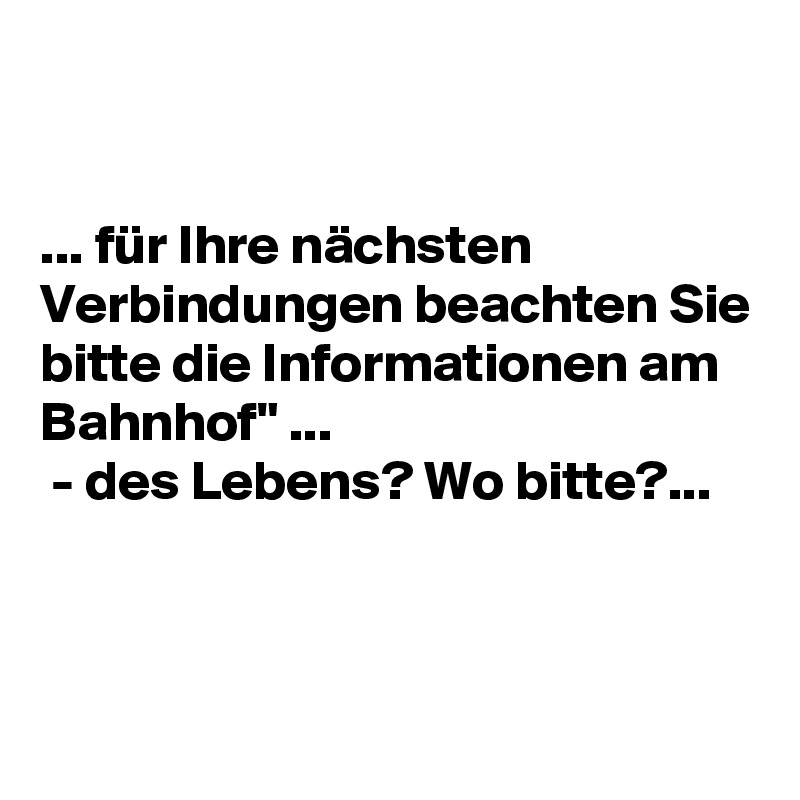 


... für Ihre nächsten Verbindungen beachten Sie bitte die Informationen am Bahnhof" ... 
 - des Lebens? Wo bitte?...



 