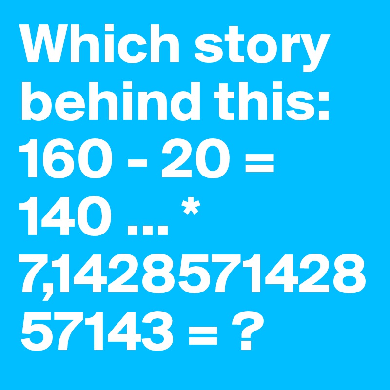 Which story behind this: 160 - 20 = 140 ... * 7,142857142857143 = ?