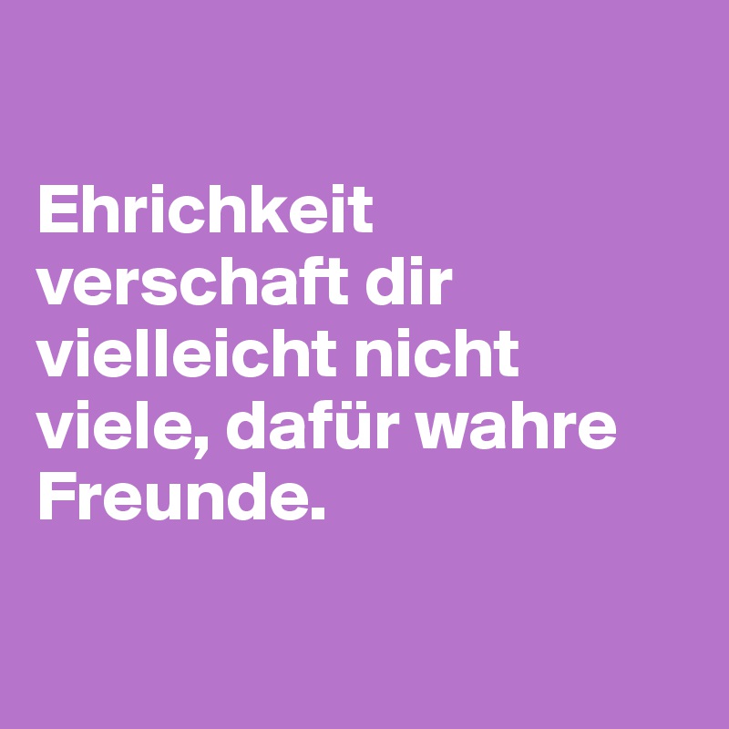 

Ehrichkeit verschaft dir vielleicht nicht viele, dafür wahre Freunde.

