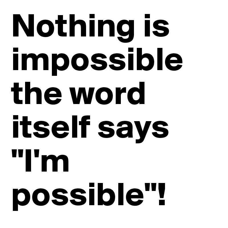 Nothing is impossible the word itself says "I'm possible"! 