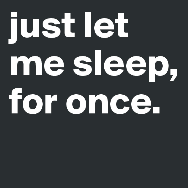 just let me sleep, for once. 
