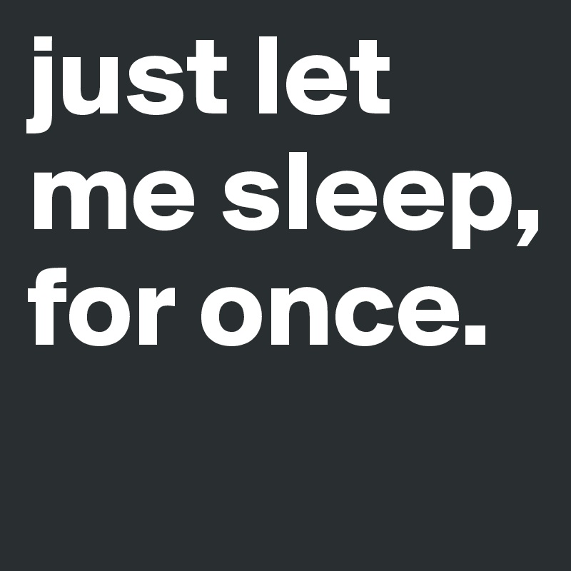 just let me sleep, for once. 
