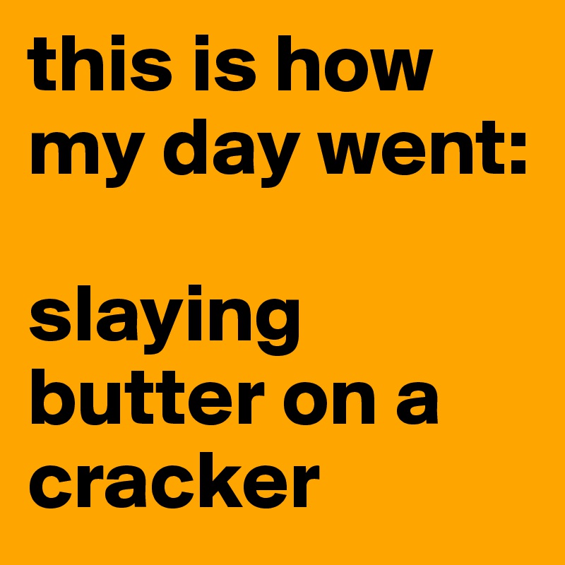 this is how my day went:

slaying butter on a cracker