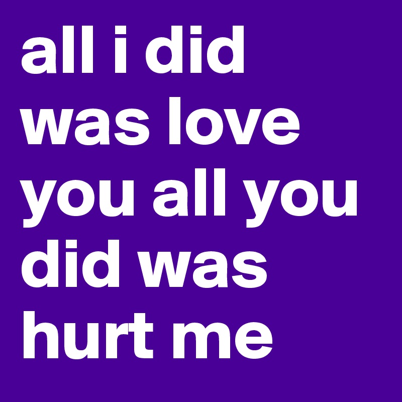 all i did was love you all you did was hurt me