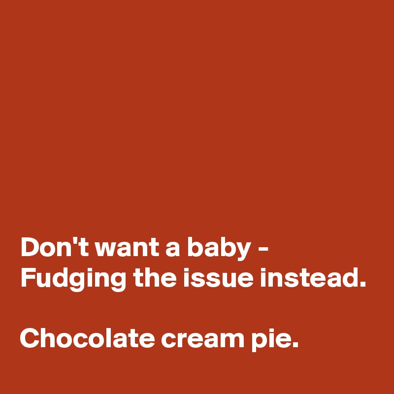 






Don't want a baby -
Fudging the issue instead.

Chocolate cream pie.