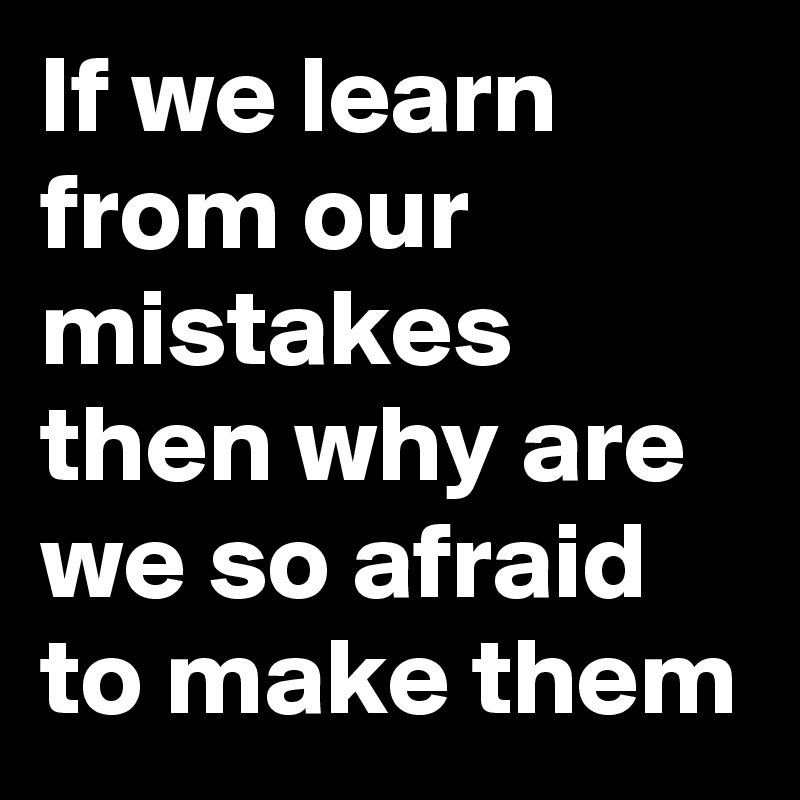 If we learn from our mistakes then why are we so afraid to make them