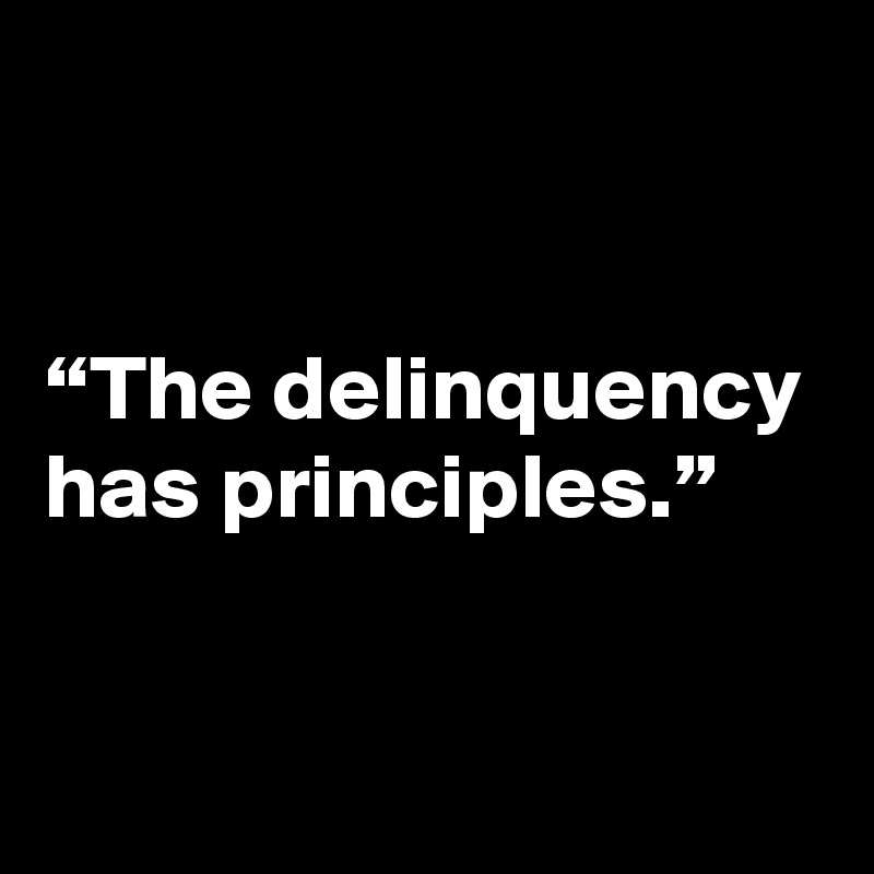 


“The delinquency has principles.”

