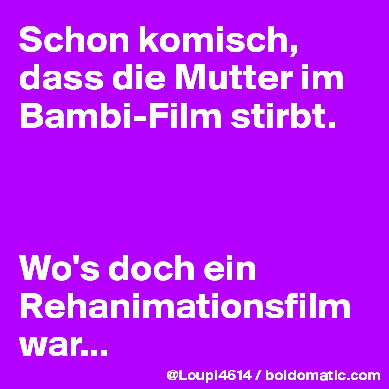Schon komisch, dass die Mutter im Bambi-Film stirbt.



Wo's doch ein Rehanimationsfilm war...