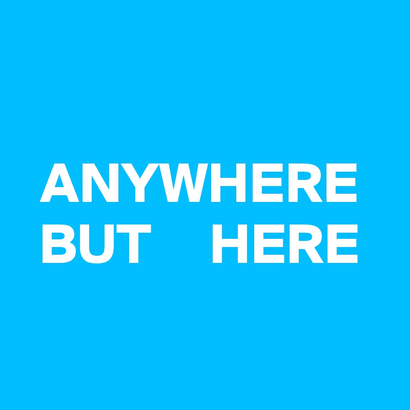 

ANYWHERE BUT     HERE

