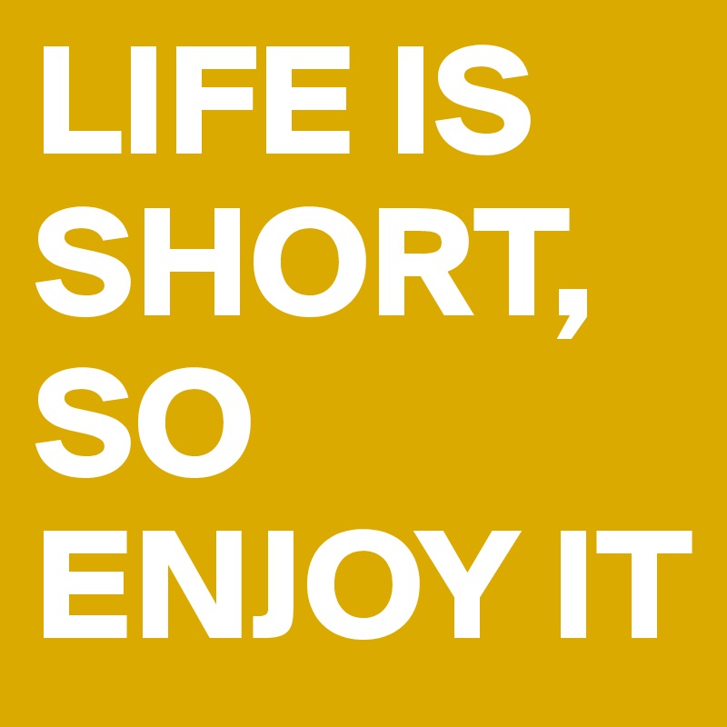 LIFE IS SHORT, SO ENJOY IT