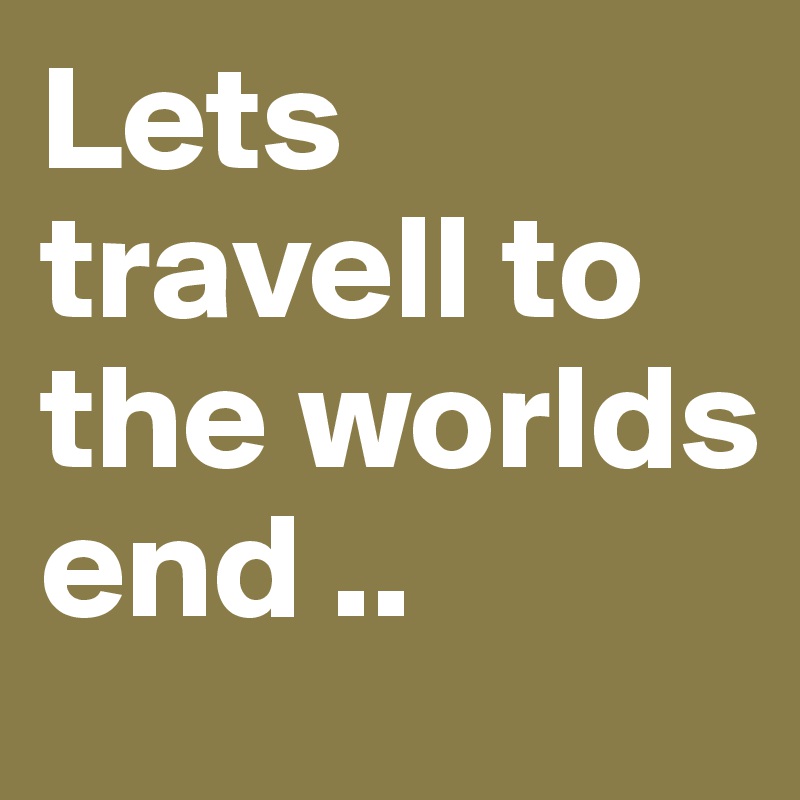 Lets travell to the worlds end ..