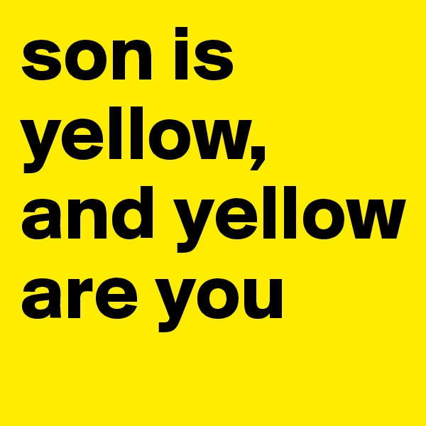 son is yellow, and yellow are you