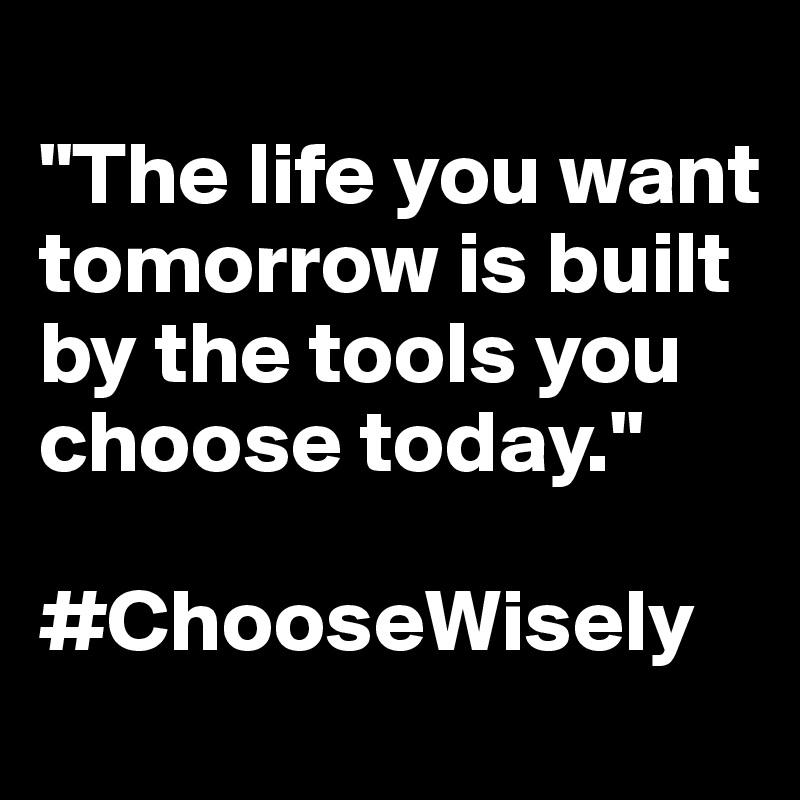 
"The life you want tomorrow is built by the tools you choose today."

#ChooseWisely
