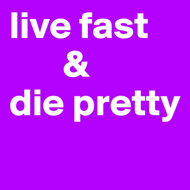 live fast
       &
die pretty
