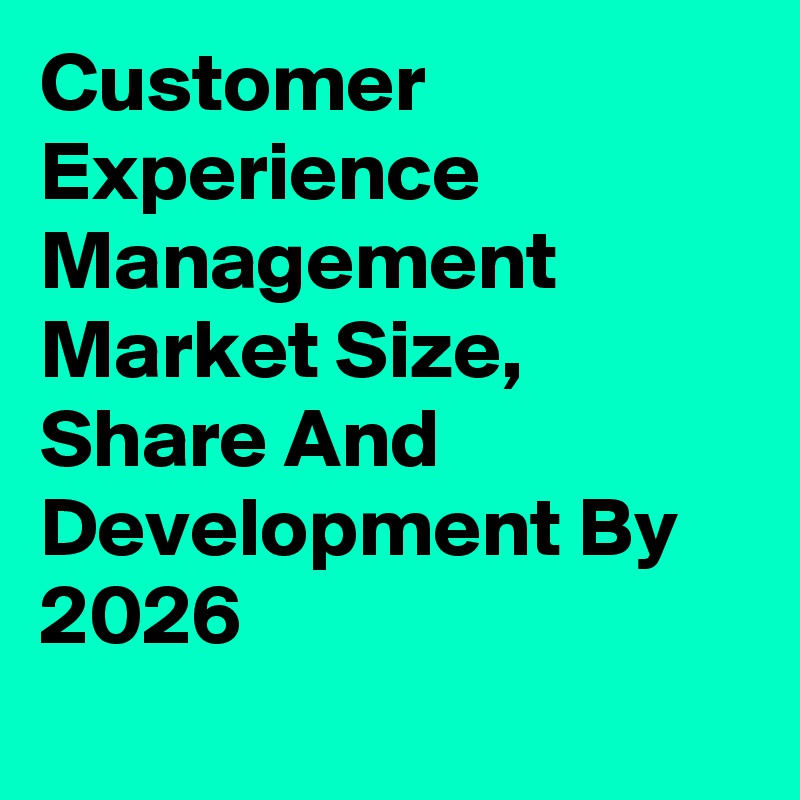 Customer Experience Management Market Size, Share And Development By 2026
