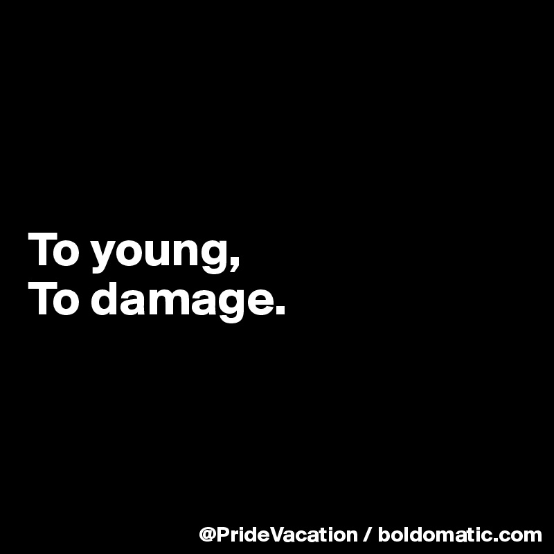



To young,
To damage.



