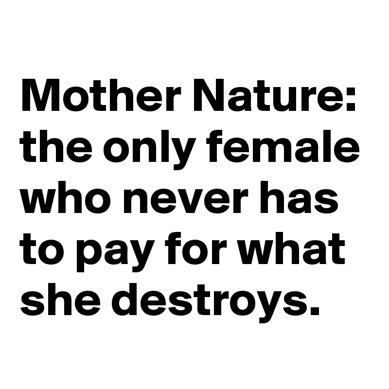 
Mother Nature: the only female who never has to pay for what she destroys. 