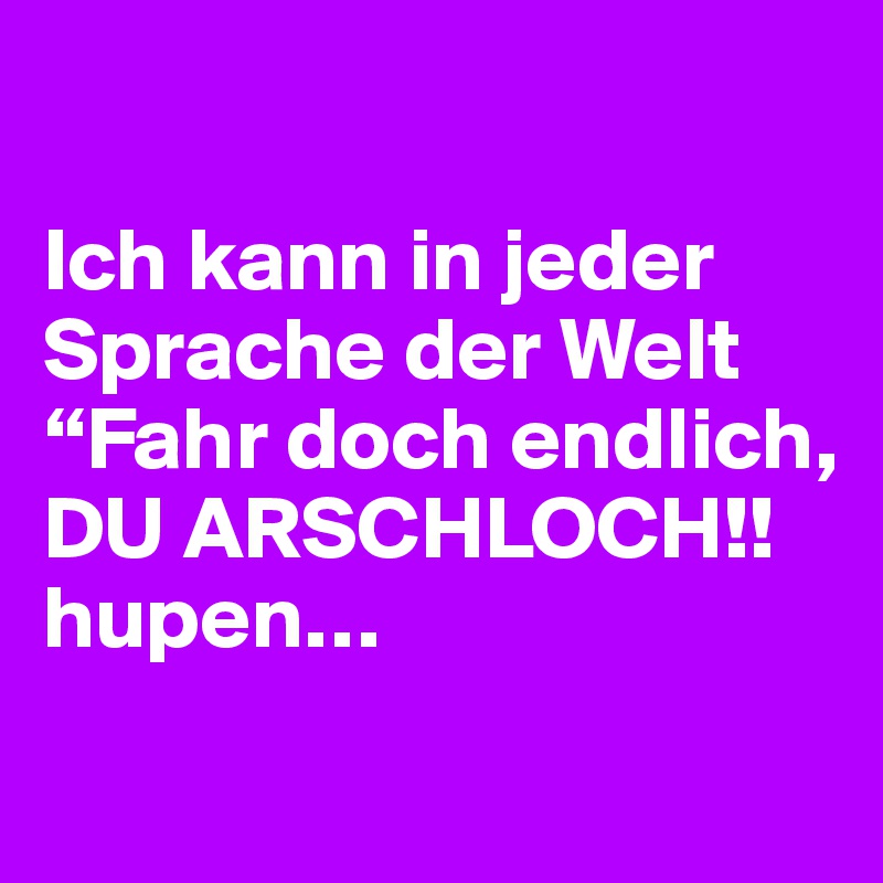 

Ich kann in jeder
Sprache der Welt “Fahr doch endlich, DU ARSCHLOCH!!
hupen…
