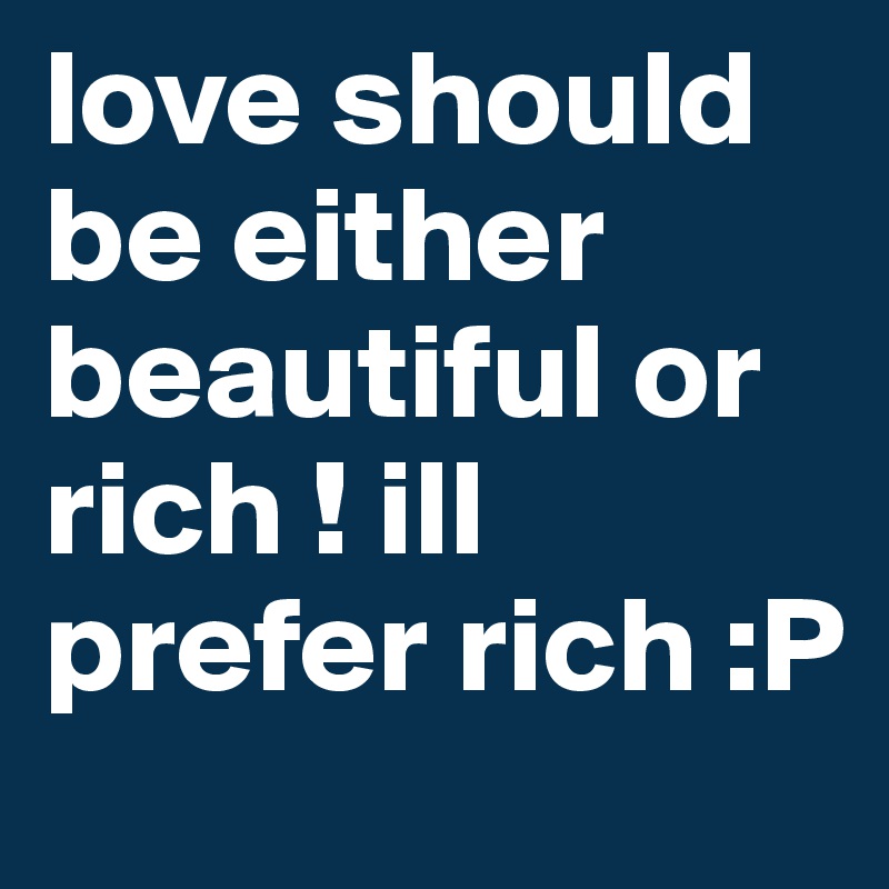 love should be either beautiful or rich ! ill prefer rich :P