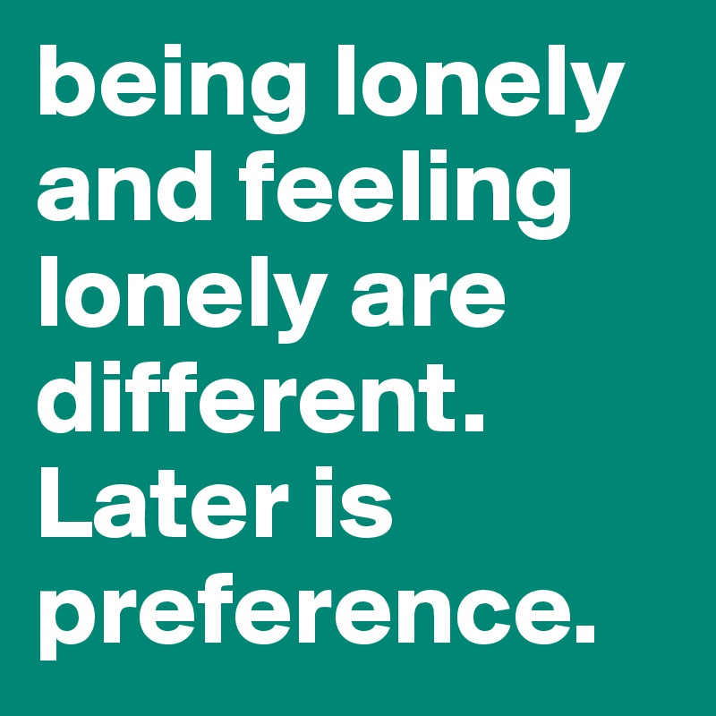 being lonely and feeling lonely are different. Later is preference.