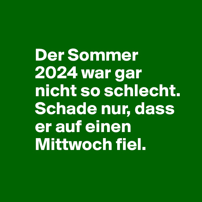 

       Der Sommer 
       2024 war gar 
       nicht so schlecht. 
       Schade nur, dass 
       er auf einen 
       Mittwoch fiel.

