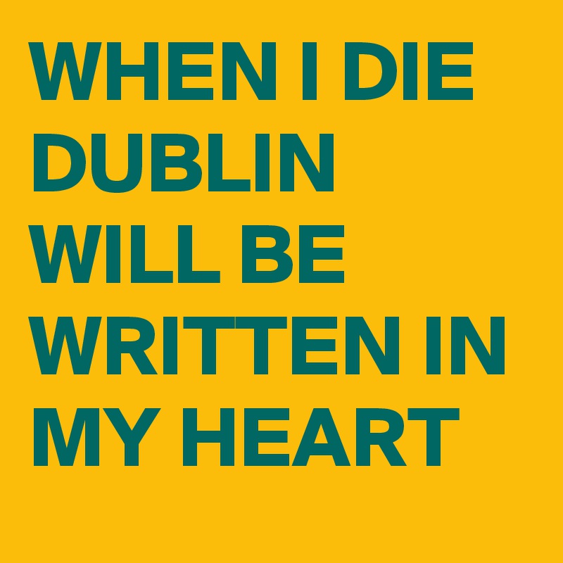 WHEN I DIE DUBLIN WILL BE WRITTEN IN MY HEART