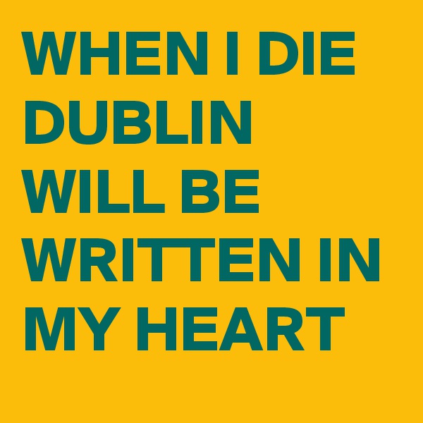 WHEN I DIE DUBLIN WILL BE WRITTEN IN MY HEART