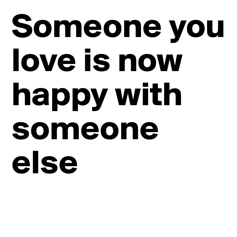 Someone you love is now happy with
someone else
