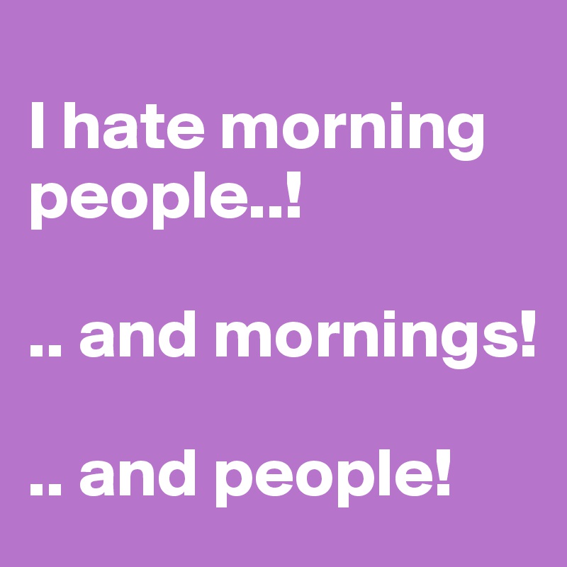 
I hate morning people..!

.. and mornings!

.. and people!