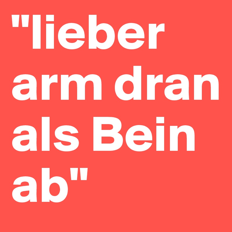 "lieber arm dran 
als Bein ab"