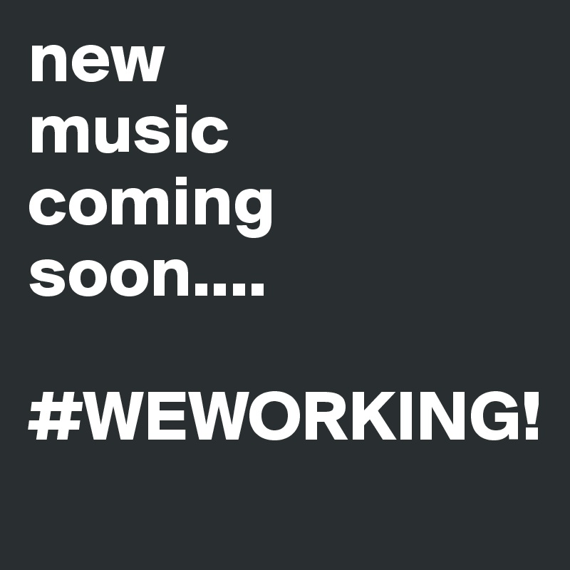 new
music
coming
soon.... 

#WEWORKING!
